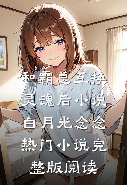 和霸总互换灵魂后小说白月光念念热门小说完整版阅读