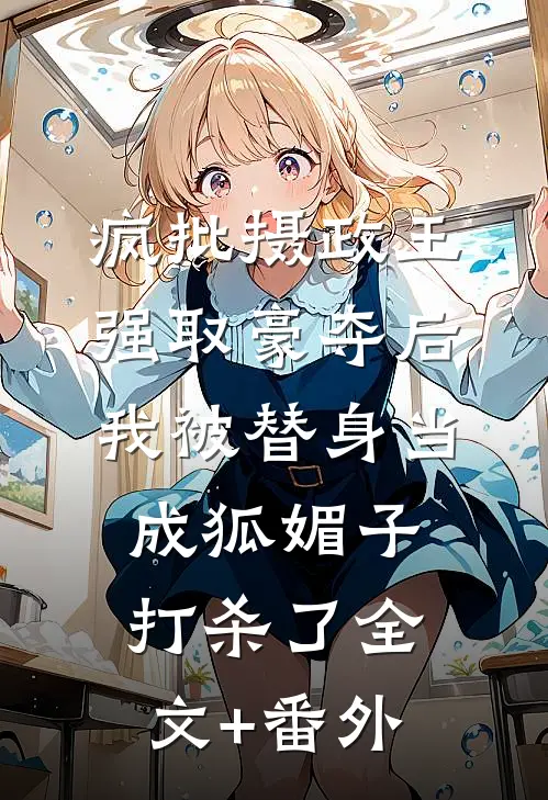 疯批摄政王强取豪夺后，我被替身当成狐媚子打杀了全文+番外