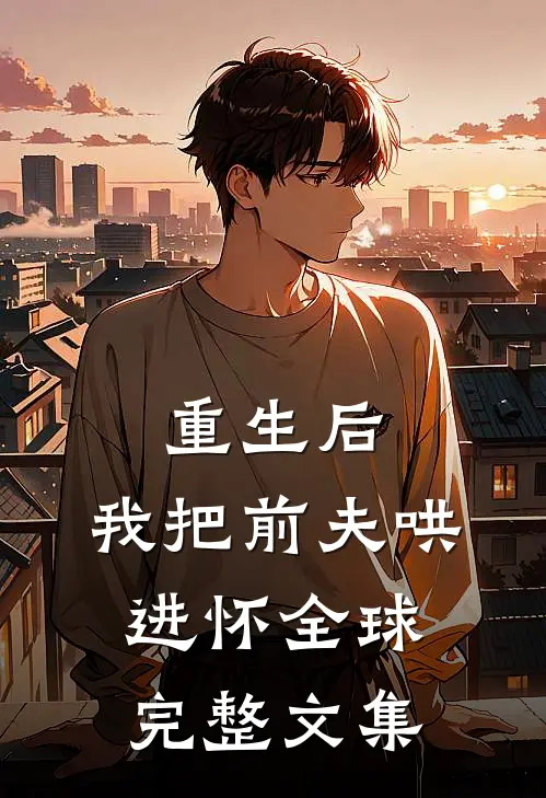 重生后，我把前夫哄进怀全球完整文集
