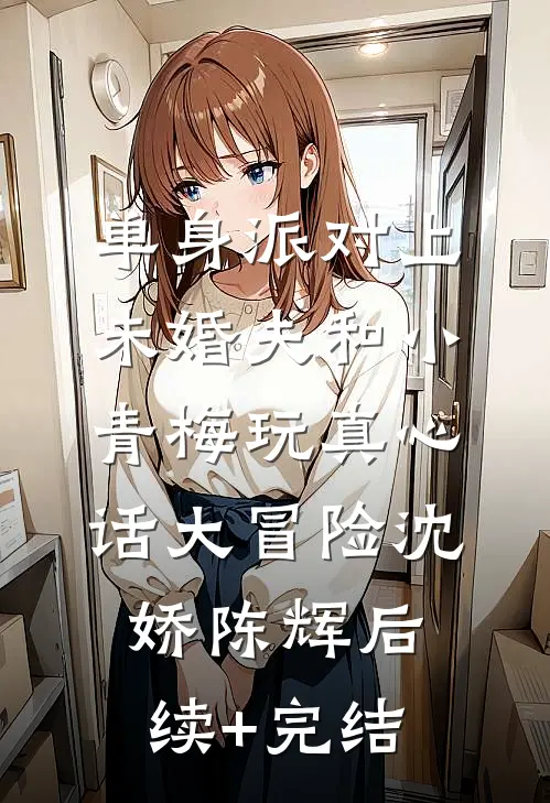 单身派对上，未婚夫和小青梅玩真心话大冒险沈娇陈辉后续+完结