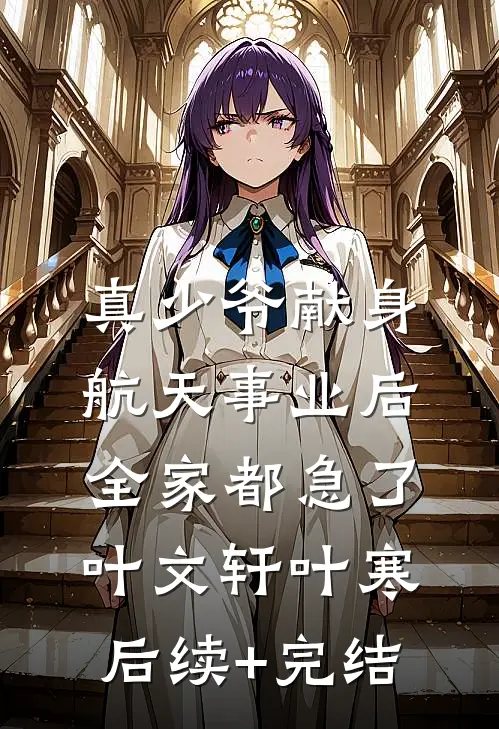 真少爷献身航天事业后，全家都急了叶文轩叶寒后续+完结
