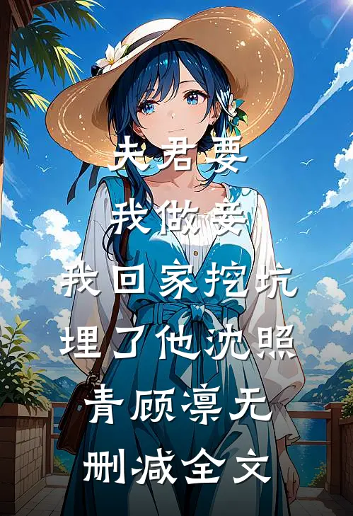 夫君要我做妾，我回家挖坑埋了他沈照青顾凛无删减全文
