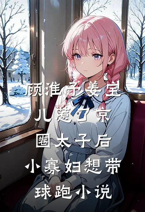 顾淮予姜宝儿惹了京圈太子后，小寡妇想带球跑小说