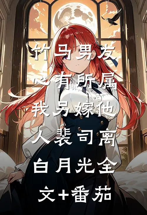 竹马男友心有所属，我另嫁他人裴司离白月光全文+番茄