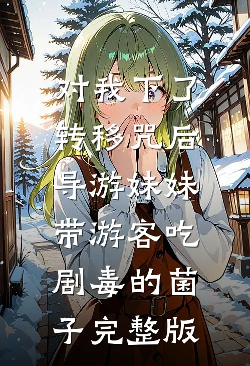 对我下了转移咒后，导游妹妹带游客吃剧毒的菌子完整版