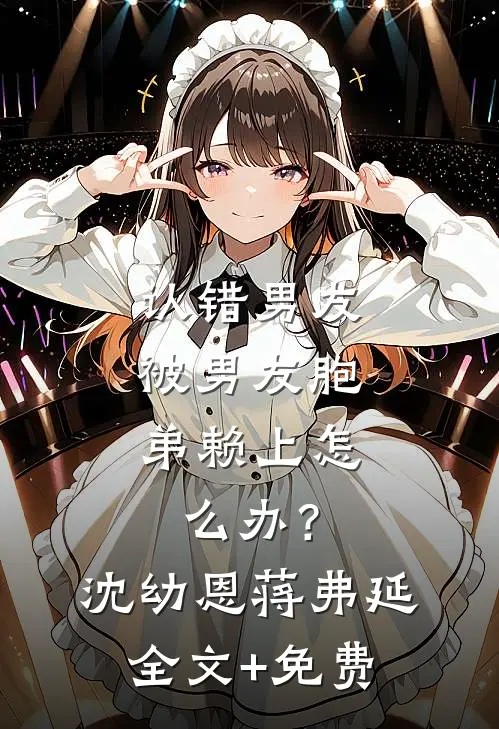 认错男友，被男友胞弟赖上怎么办？沈幼恩蒋弗延全文+免费