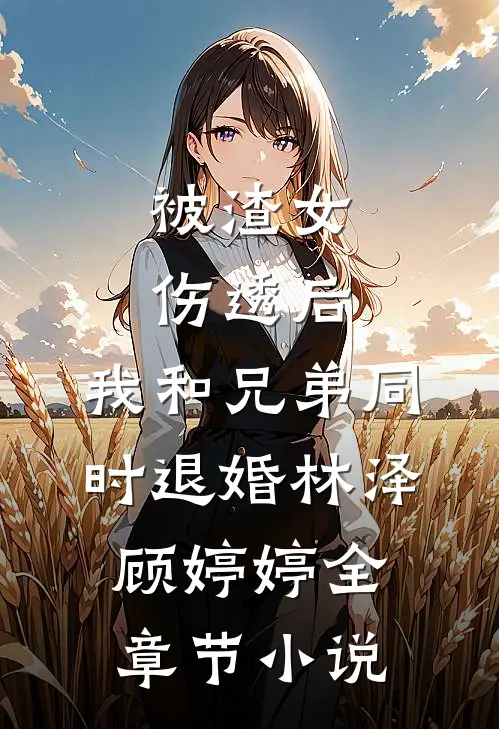 被渣女伤透后，我和兄弟同时退婚林泽顾婷婷全章节小说