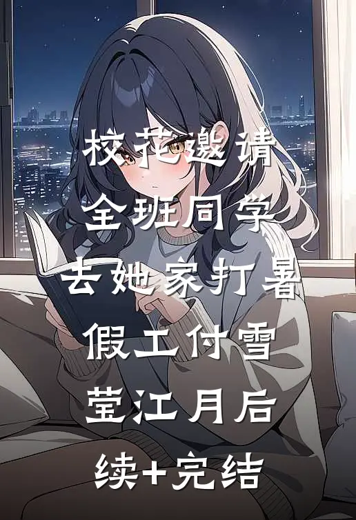 校花邀请全班同学，去她家打暑假工付雪莹江月后续+完结