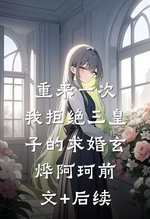 重来一次，我拒绝三皇子的求婚玄烨阿珂前文+后续