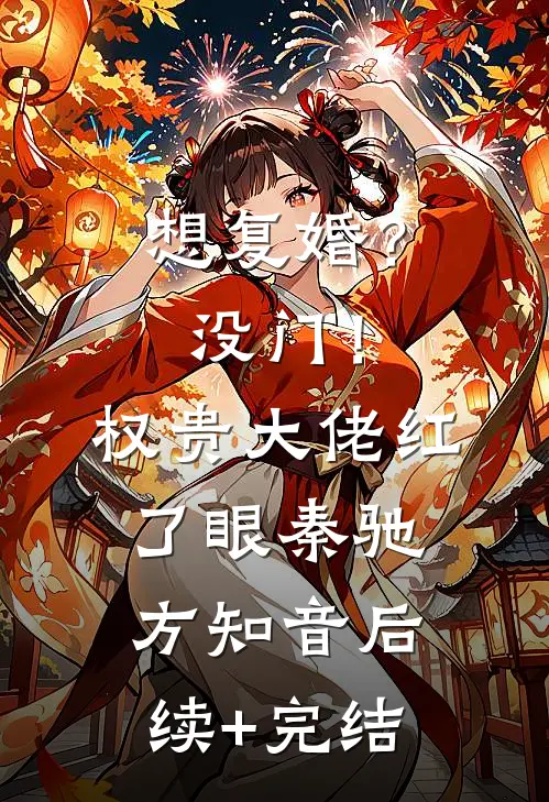 想复婚？没门！权贵大佬红了眼秦驰方知音后续+完结