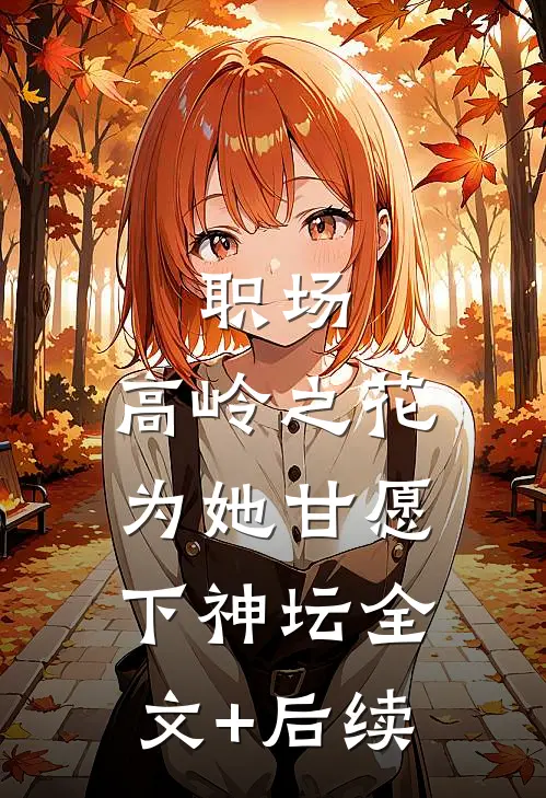 职场：高岭之花为她甘愿下神坛全文+后续