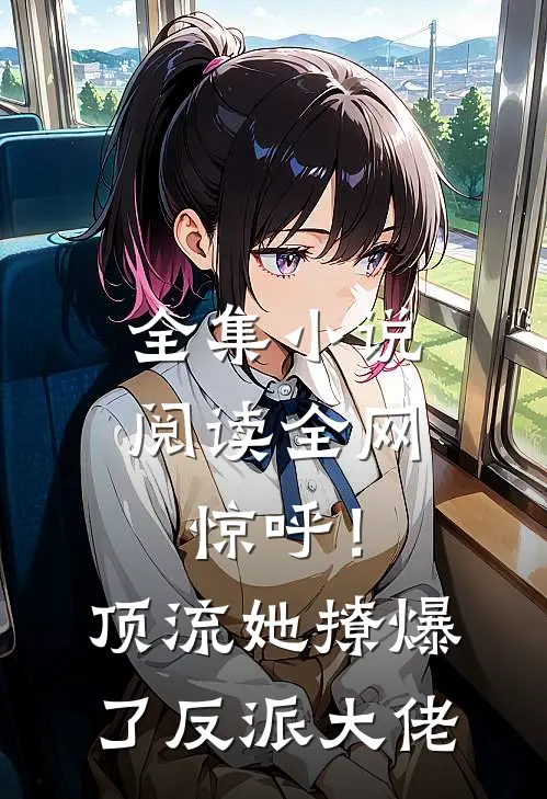 全集小说阅读全网惊呼！顶流她撩爆了反派大佬