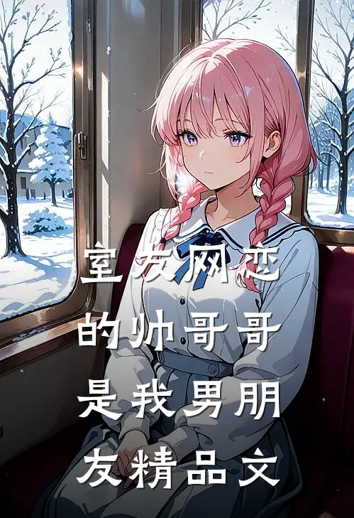 室友网恋的帅哥哥是我男朋友精品文