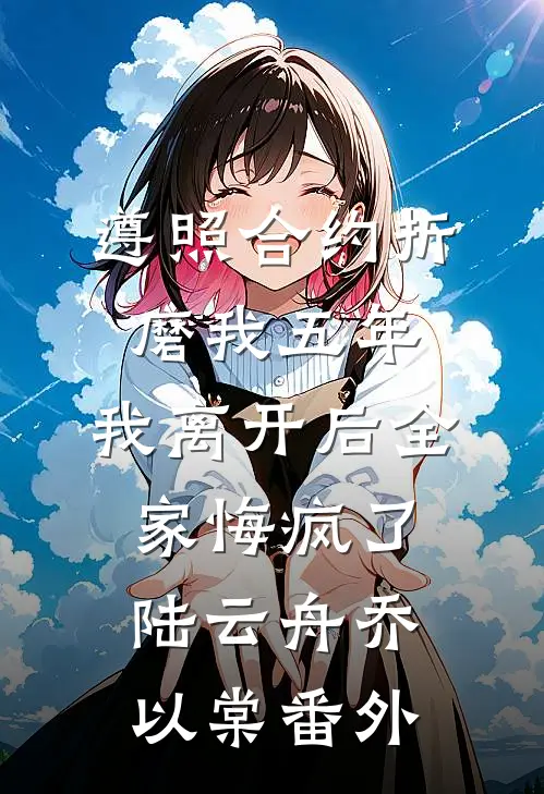 遵照合约折磨我五年，我离开后全家悔疯了陆云舟乔以棠番外