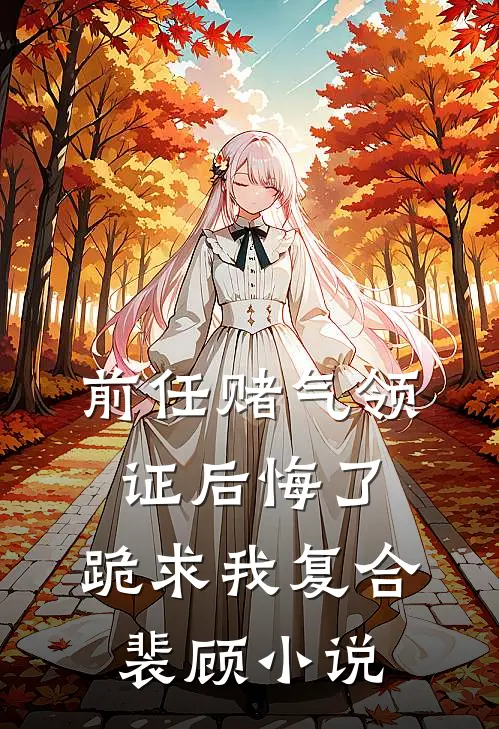 前任赌气领证后悔了，跪求我复合裴顾小说