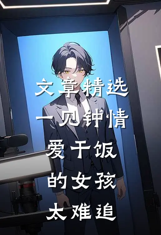 文章精选一见钟情：爱干饭的女孩，太难追