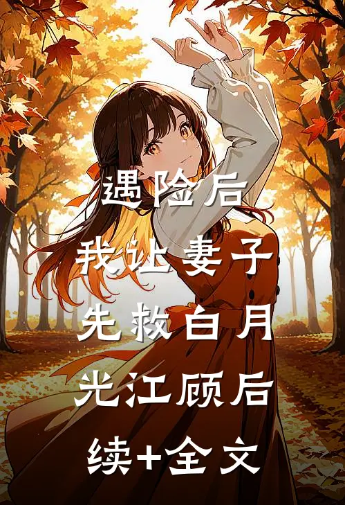 遇险后，我让妻子先救白月光江顾后续+全文