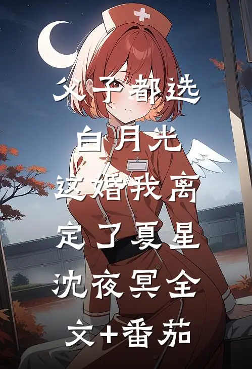 父子都选白月光，这婚我离定了夏星沈夜冥全文+番茄