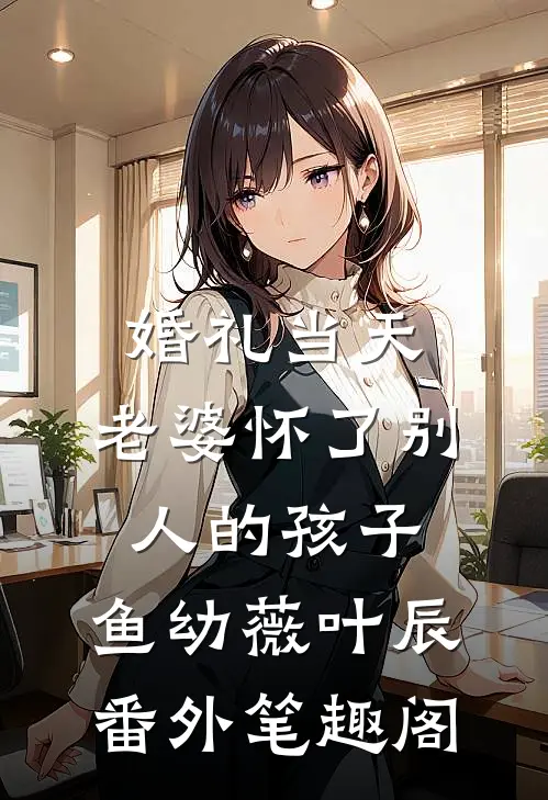 婚礼当天，老婆怀了别人的孩子：鱼幼薇叶辰番外笔趣阁