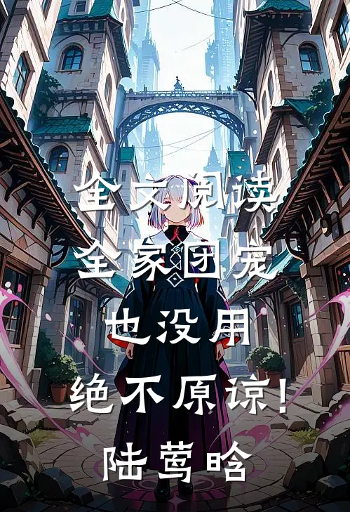 全文阅读全家团宠也没用,绝不原谅!陆莺晗
