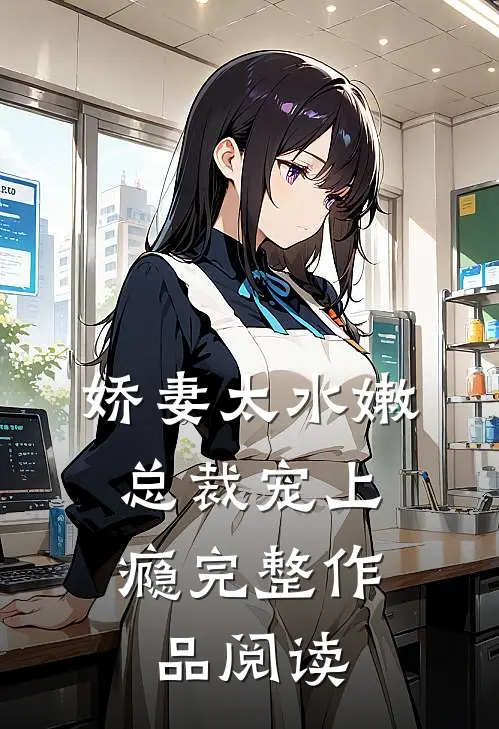 娇妻太水嫩，总裁宠上瘾完整作品阅读