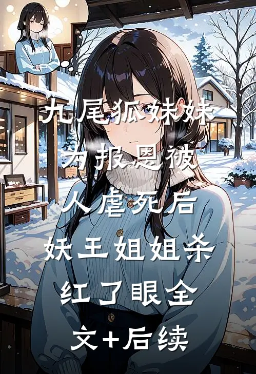 九尾狐妹妹为报恩被人虐死后，妖王姐姐杀红了眼全文+后续