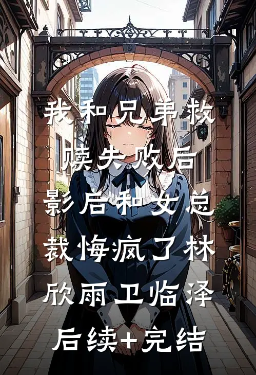 我和兄弟救赎失败后，影后和女总裁悔疯了林欣雨卫临泽后续+完结