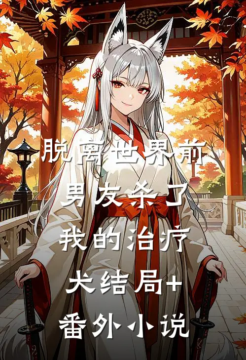 脱离世界前，男友杀了我的治疗犬结局+番外小说