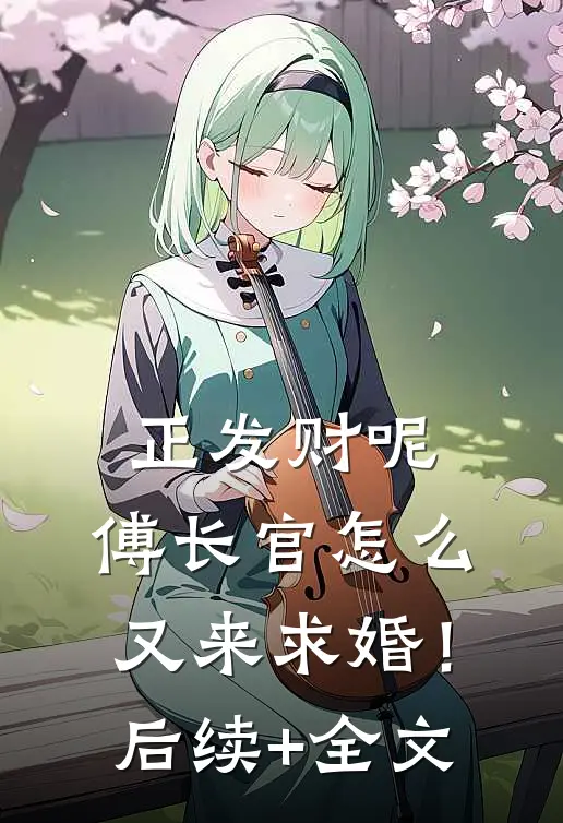 正发财呢，傅长官怎么又来求婚！后续+全文