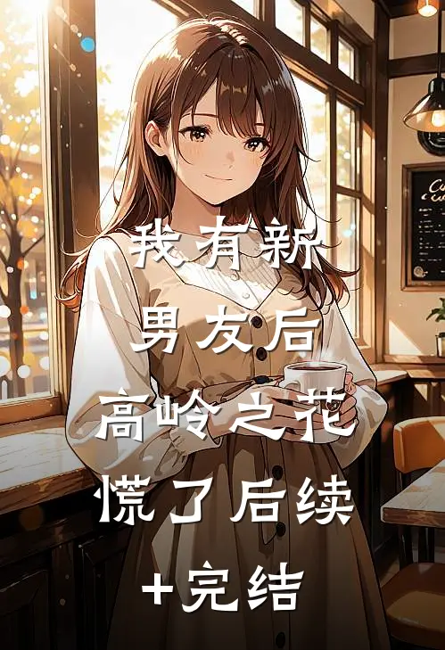 我有新男友后，高岭之花慌了后续+完结