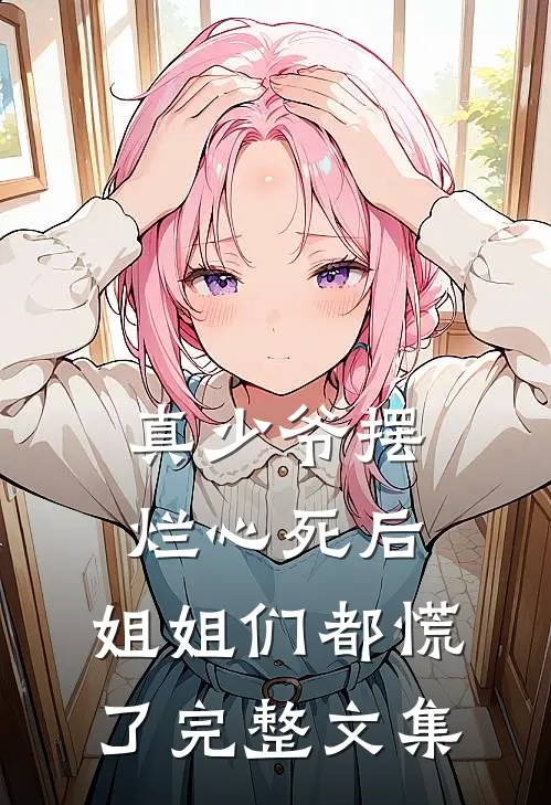 真少爷摆烂心死后，姐姐们都慌了完整文集