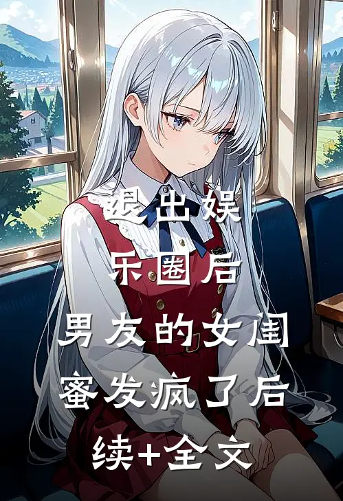 退出娱乐圈后，男友的女闺蜜发疯了后续+全文