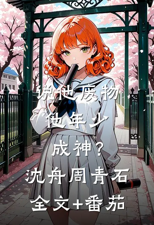 说他废物，他年少成神？沈舟周青石全文+番茄