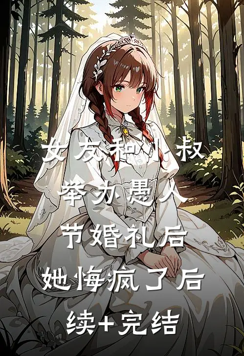 女友和小叔举办愚人节婚礼后，她悔疯了后续+完结