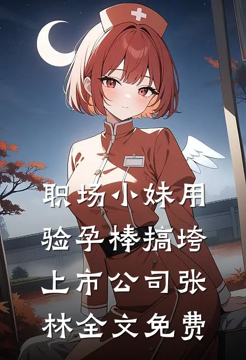 职场小妹用验孕棒搞垮上市公司张林全文免费