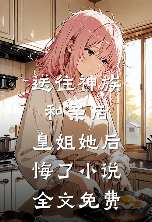 送往神族和亲后，皇姐她后悔了小说全文免费