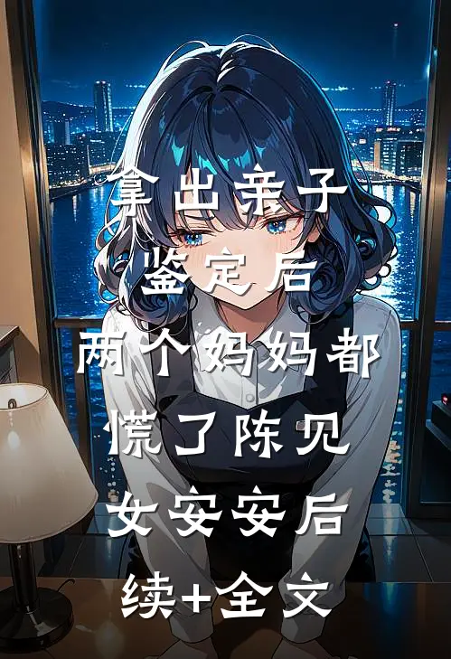 拿出亲子鉴定后，两个妈妈都慌了陈见女安安后续+全文