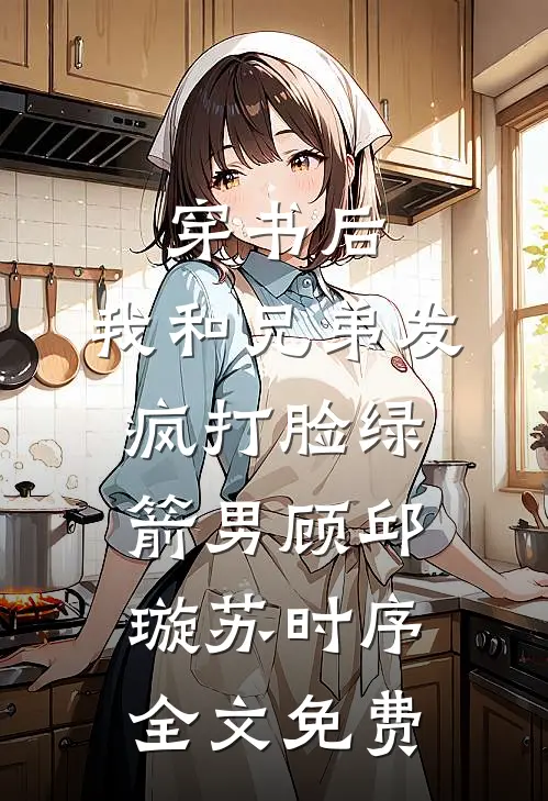 穿书后，我和兄弟发疯打脸绿箭男顾邱璇苏时序全文免费