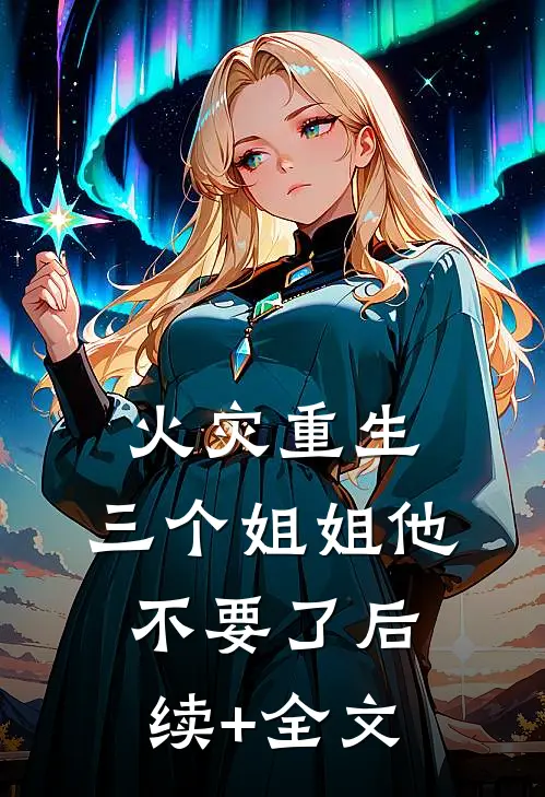 火灾重生，三个姐姐他不要了后续+全文