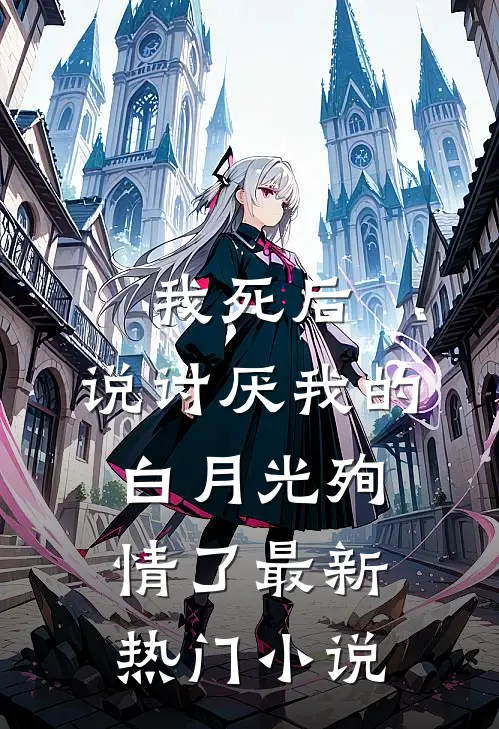 我死后，说讨厌我的白月光殉情了最新热门小说