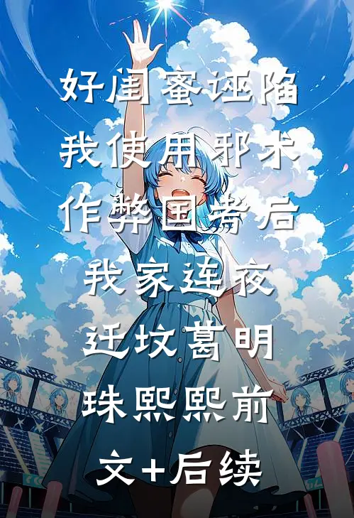 好闺蜜诬陷我使用邪术作弊国考后，我家连夜迁坟葛明珠熙熙前文+后续
