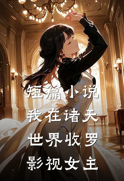 短篇小说我在诸天世界收罗影视女主