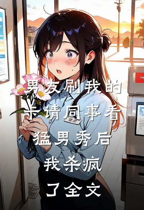 男友刷我的卡请同事看猛男秀后，我杀疯了全文