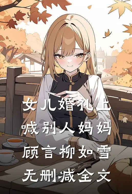 女儿婚礼上，喊别人妈妈顾言柳如雪无删减全文