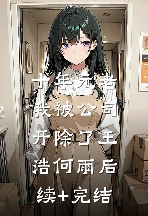 十年元老，我被公司开除了王浩何雨后续+完结