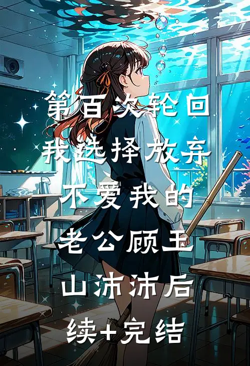 第百次轮回，我选择放弃不爱我的老公顾玉山沛沛后续+完结