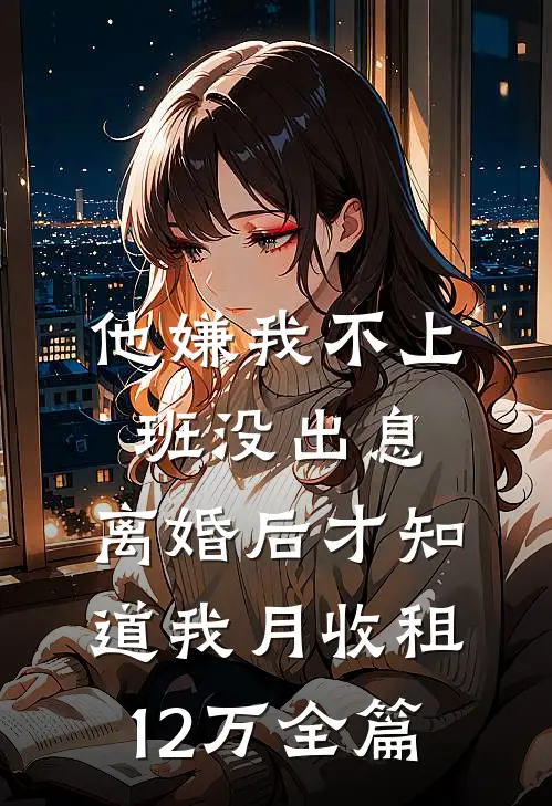 他嫌我不上班没出息，离婚后才知道我月收租12万全篇