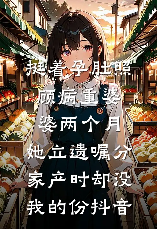 挺着孕肚照顾病重婆婆两个月，她立遗嘱分家产时却没我的份抖音