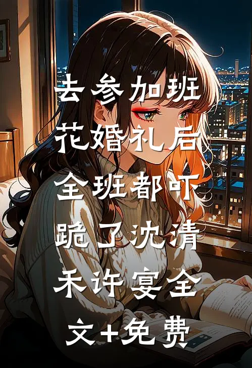 去参加班花婚礼后，全班都吓跪了沈清禾许宴全文+免费
