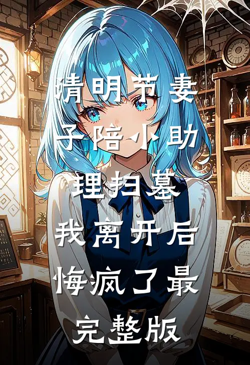 清明节妻子陪小助理扫墓，我离开后悔疯了最完整版